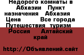 Недорого комнаты в Абхазии › Пункт назначения ­ Абхазия  › Цена ­ 300 - Все города Путешествия, туризм » Россия   . Алтайский край